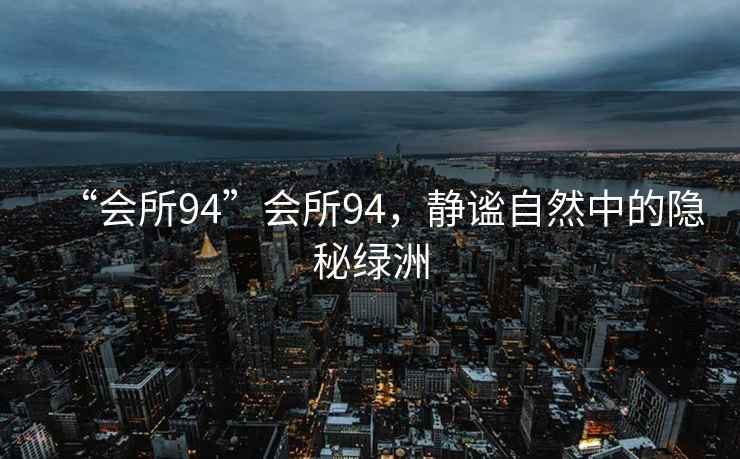 “會(huì)所94”會(huì)所94，靜謐自然中的隱秘綠洲