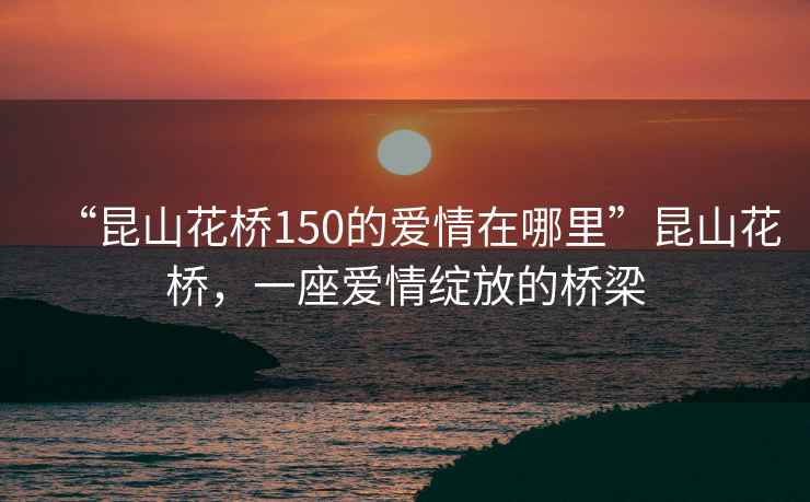 “昆山花橋150的愛情在哪里”昆山花橋，一座愛情綻放的橋梁