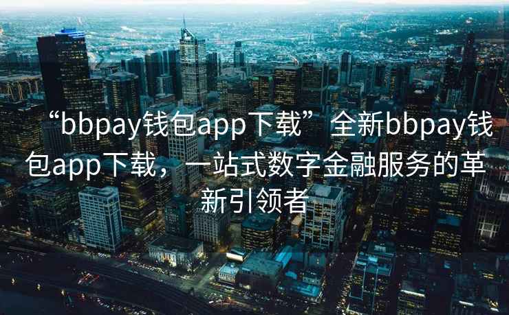 “bbpay錢包app下載”全新bbpay錢包app下載，一站式數(shù)字金融服務(wù)的革新引領(lǐng)者