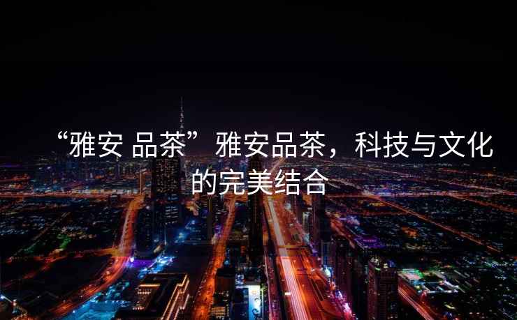 “雅安 品茶”雅安品茶，科技與文化的完美結(jié)合