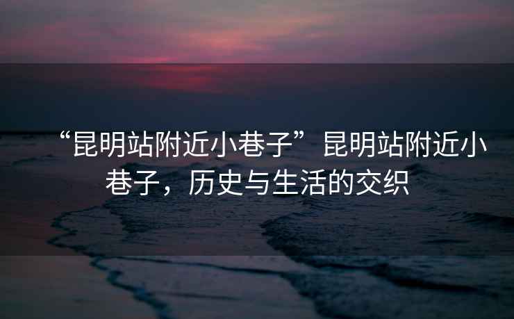 “昆明站附近小巷子”昆明站附近小巷子，歷史與生活的交織