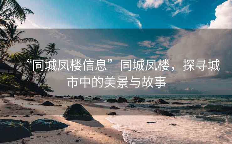 “同城鳳樓信息”同城鳳樓，探尋城市中的美景與故事