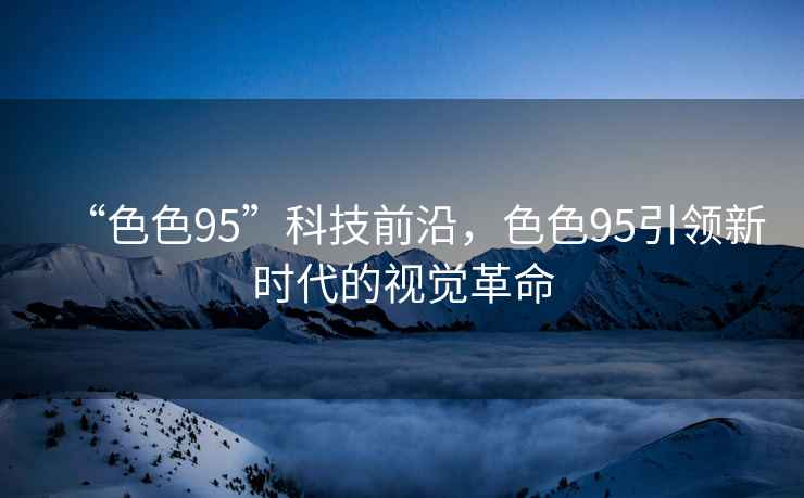 “色色95”科技前沿，色色95引領(lǐng)新時代的視覺革命