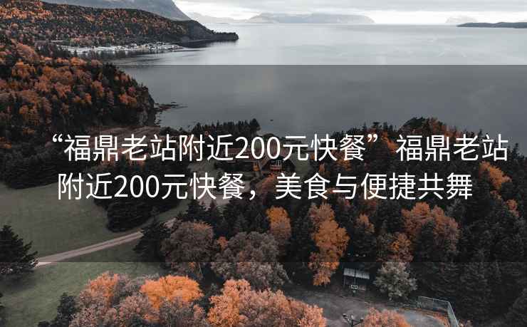 “福鼎老站附近200元快餐”福鼎老站附近200元快餐，美食與便捷共舞