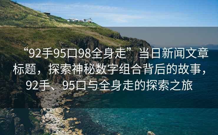 “92手95口98全身走”當(dāng)日新聞文章標(biāo)題，探索神秘?cái)?shù)字組合背后的故事，92手、95口與全身走的探索之旅