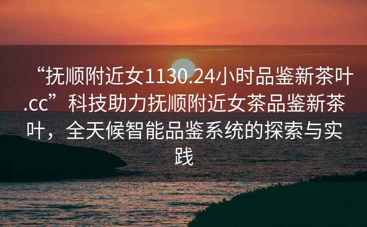 “撫順附近女1130.24小時(shí)品鑒新茶葉.cc”科技助力撫順附近女茶品鑒新茶葉，全天候智能品鑒系統(tǒng)的探索與實(shí)踐