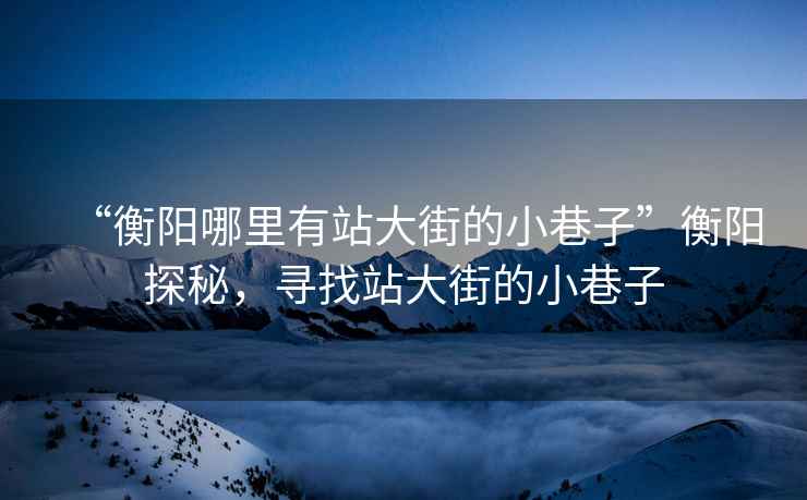 “衡陽(yáng)哪里有站大街的小巷子”衡陽(yáng)探秘，尋找站大街的小巷子