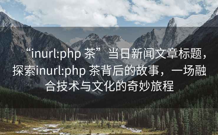 “inurl:php 茶”當(dāng)日新聞文章標(biāo)題，探索inurl:php 茶背后的故事，一場(chǎng)融合技術(shù)與文化的奇妙旅程