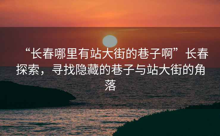 “長春哪里有站大街的巷子啊”長春探索，尋找隱藏的巷子與站大街的角落