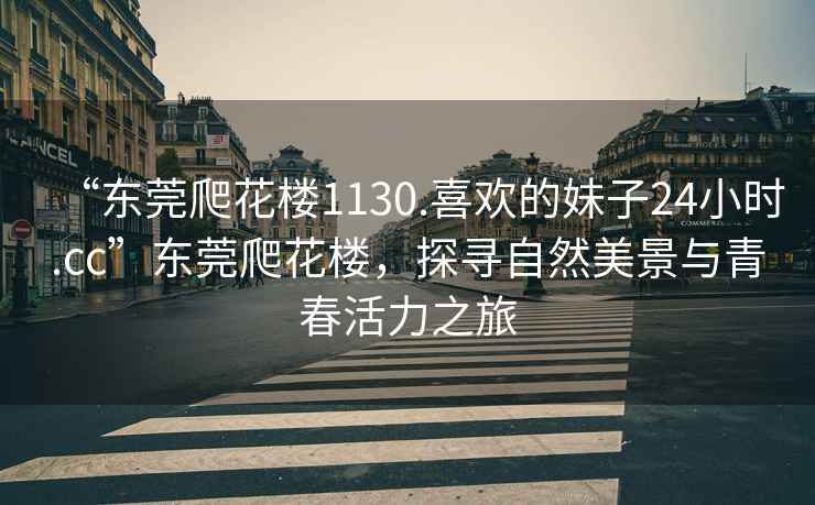 “東莞爬花樓1130.喜歡的妹子24小時.cc”東莞爬花樓，探尋自然美景與青春活力之旅