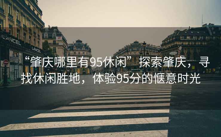 “肇慶哪里有95休閑”探索肇慶，尋找休閑勝地，體驗(yàn)95分的愜意時(shí)光