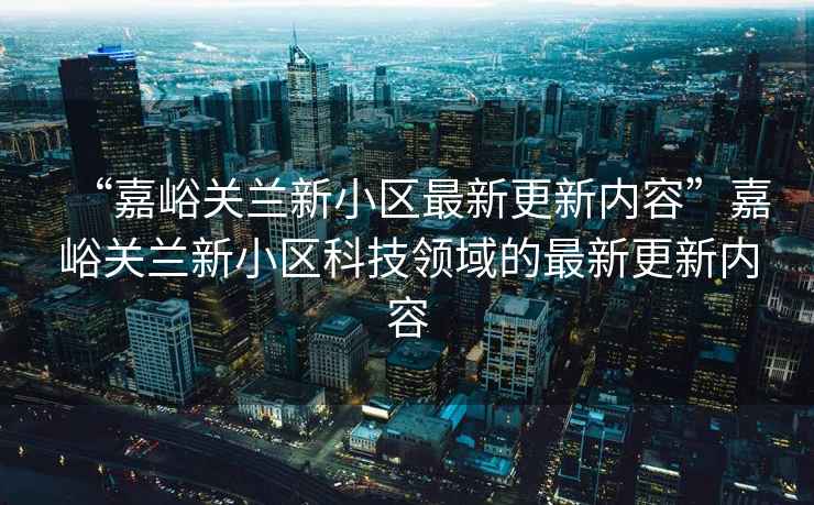 “嘉峪關(guān)蘭新小區(qū)最新更新內(nèi)容”嘉峪關(guān)蘭新小區(qū)科技領(lǐng)域的最新更新內(nèi)容