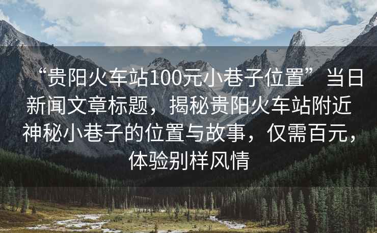 “貴陽火車站100元小巷子位置”當日新聞文章標題，揭秘貴陽火車站附近神秘小巷子的位置與故事，僅需百元，體驗別樣風情