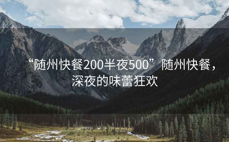 “隨州快餐200半夜500”隨州快餐，深夜的味蕾狂歡