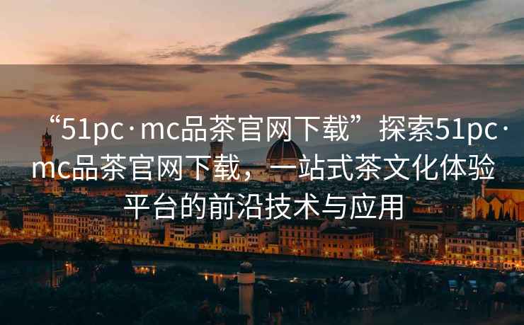 “51pc·mc品茶官網(wǎng)下載”探索51pc·mc品茶官網(wǎng)下載，一站式茶文化體驗(yàn)平臺(tái)的前沿技術(shù)與應(yīng)用