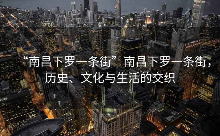 “南昌下羅一條街”南昌下羅一條街，歷史、文化與生活的交織