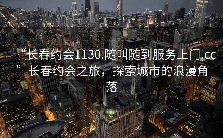 “長(zhǎng)春約會(huì)1130.隨叫隨到服務(wù)上門(mén).cc”長(zhǎng)春約會(huì)之旅，探索城市的浪漫角落