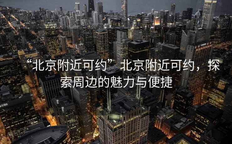 “北京附近可約”北京附近可約，探索周邊的魅力與便捷