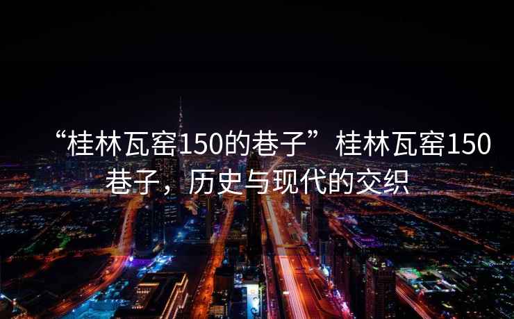 “桂林瓦窯150的巷子”桂林瓦窯150巷子，歷史與現(xiàn)代的交織