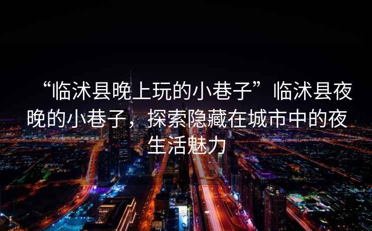 “臨沭縣晚上玩的小巷子”臨沭縣夜晚的小巷子，探索隱藏在城市中的夜生活魅力