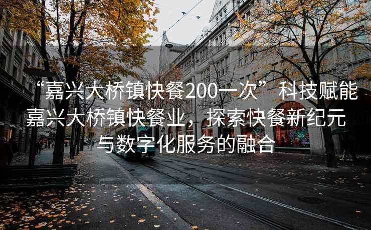 “嘉興大橋鎮(zhèn)快餐200一次”科技賦能嘉興大橋鎮(zhèn)快餐業(yè)，探索快餐新紀(jì)元與數(shù)字化服務(wù)的融合