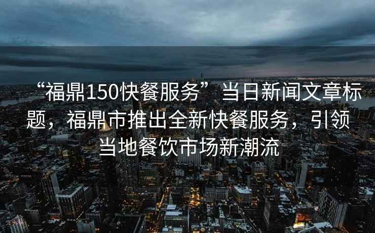 “福鼎150快餐服務(wù)”當(dāng)日新聞文章標(biāo)題,福鼎市推出全新快餐服務(wù),引領(lǐng)當(dāng)?shù)夭惋嬍袌鲂鲁绷? alt=