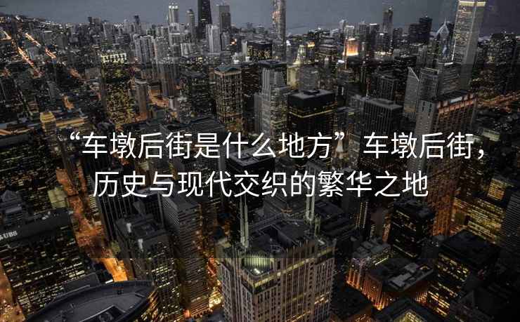 “車墩后街是什么地方”車墩后街，歷史與現(xiàn)代交織的繁華之地