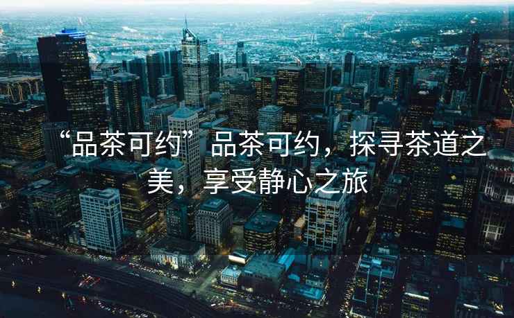 “品茶可約”品茶可約，探尋茶道之美，享受靜心之旅