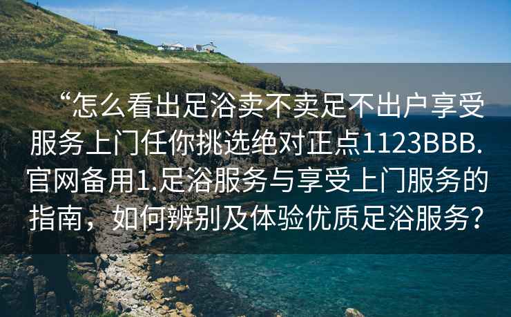 “怎么看出足浴賣不賣足不出戶享受服務(wù)上門任你挑選絕對(duì)正點(diǎn)1123BBB.官網(wǎng)備用1.足浴服務(wù)與享受上門服務(wù)的指南，如何辨別及體驗(yàn)優(yōu)質(zhì)足浴服務(wù)？