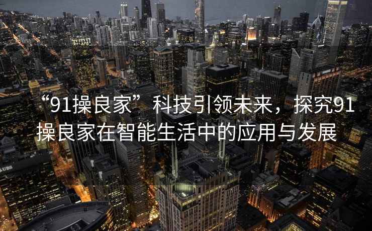 “91操良家”科技引領(lǐng)未來，探究91操良家在智能生活中的應(yīng)用與發(fā)展
