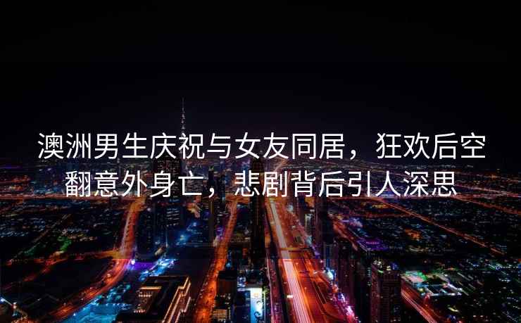 澳洲男生慶祝與女友同居，狂歡后空翻意外身亡，悲劇背后引人深思