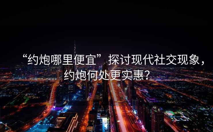 “約炮哪里便宜”探討現(xiàn)代社交現(xiàn)象，約炮何處更實惠？
