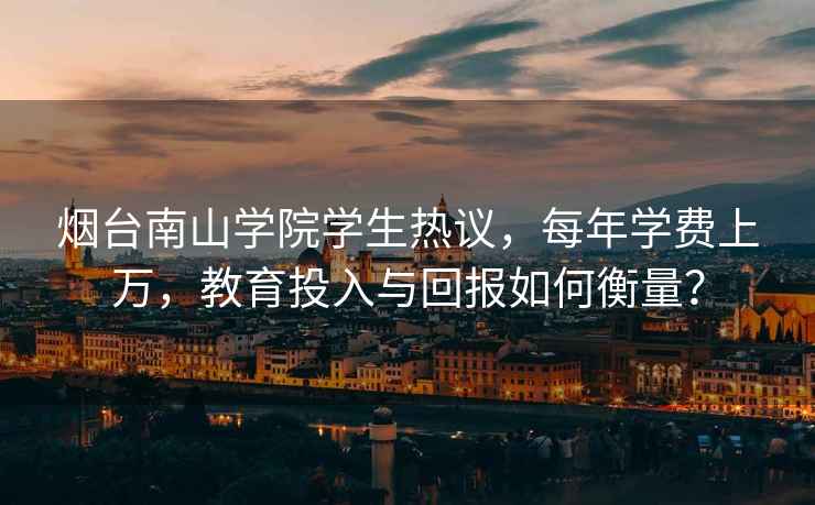 煙臺(tái)南山學(xué)院學(xué)生熱議，每年學(xué)費(fèi)上萬，教育投入與回報(bào)如何衡量？