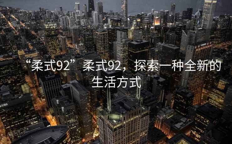 “柔式92”柔式92，探索一種全新的生活方式
