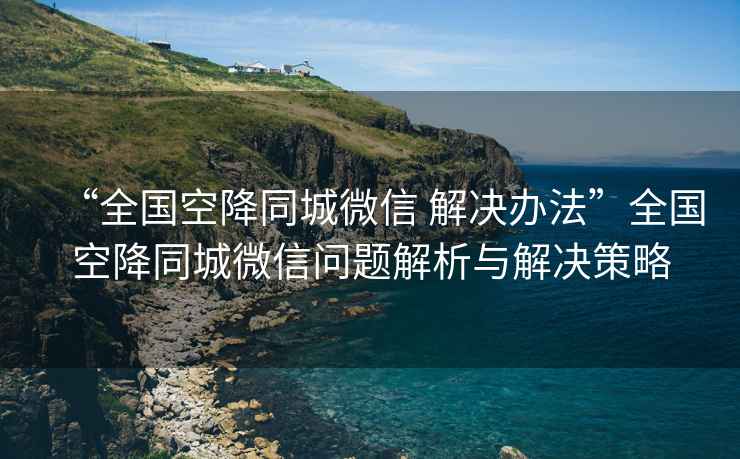 “全國空降同城微信 解決辦法”全國空降同城微信問題解析與解決策略