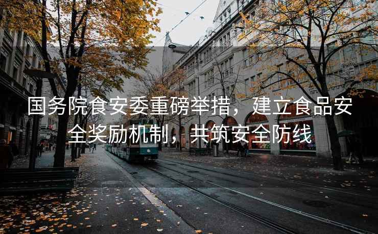 國(guó)務(wù)院食安委重磅舉措，建立食品安全獎(jiǎng)勵(lì)機(jī)制，共筑安全防線