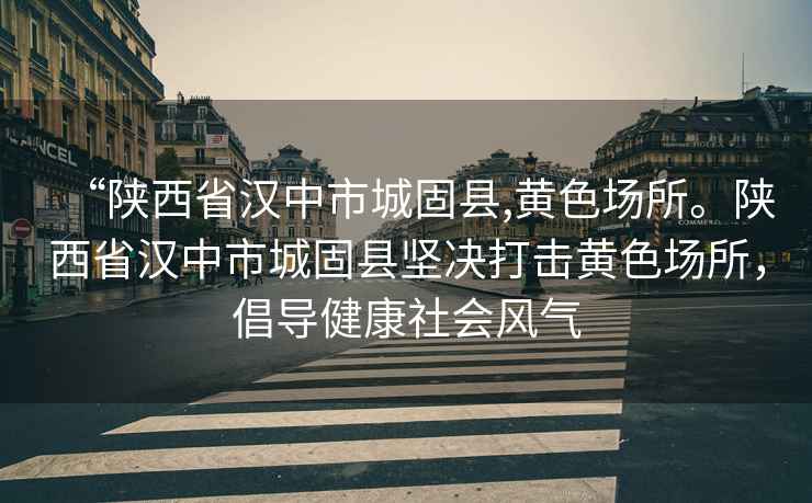 “陜西省漢中市城固縣,黃色場(chǎng)所。陜西省漢中市城固縣堅(jiān)決打擊黃色場(chǎng)所，倡導(dǎo)健康社會(huì)風(fēng)氣