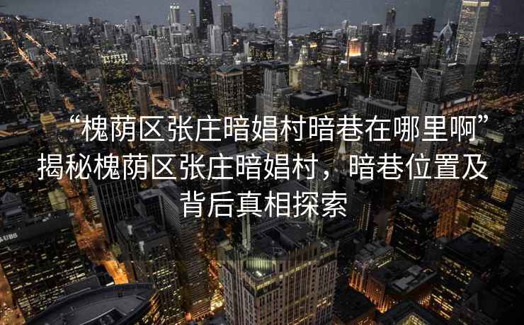 “槐蔭區(qū)張莊暗娼村暗巷在哪里啊”揭秘槐蔭區(qū)張莊暗娼村，暗巷位置及背后真相探索
