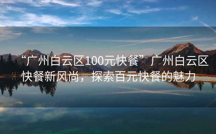 “廣州白云區(qū)100元快餐”廣州白云區(qū)快餐新風(fēng)尚，探索百元快餐的魅力