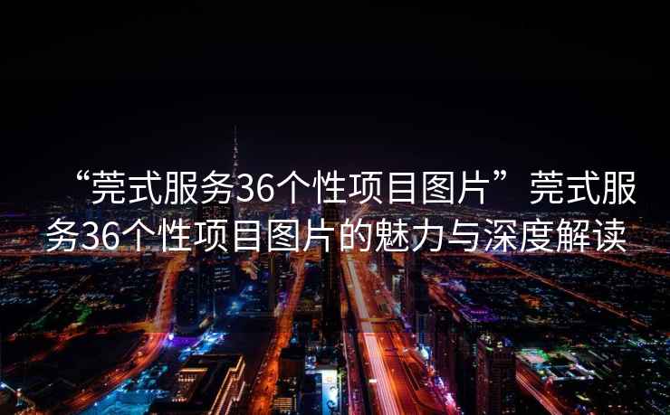 “莞式服務36個性項目圖片”莞式服務36個性項目圖片的魅力與深度解讀