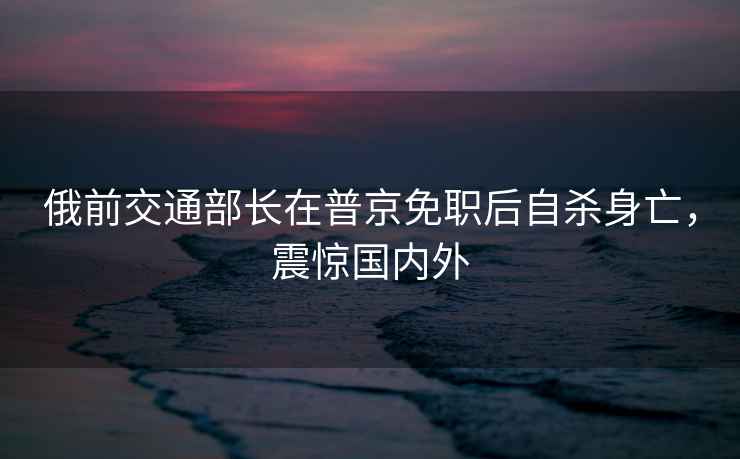 俄前交通部長在普京免職后自殺身亡，震驚國內(nèi)外