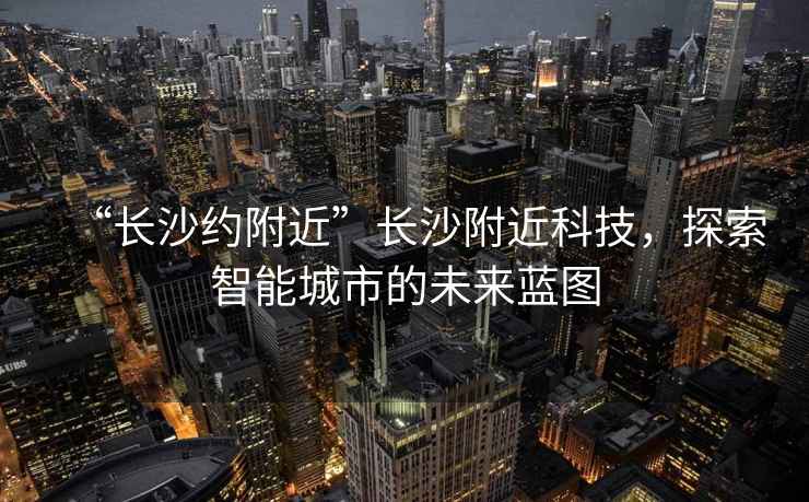“長沙約附近”長沙附近科技，探索智能城市的未來藍(lán)圖
