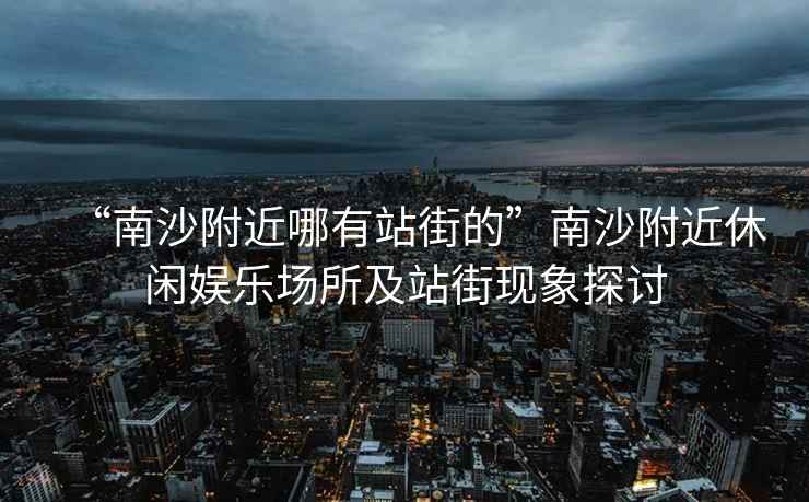 “南沙附近哪有站街的”南沙附近休閑娛樂場所及站街現(xiàn)象探討