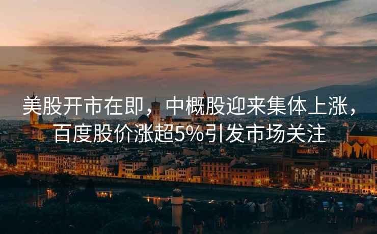 美股開市在即，中概股迎來集體上漲，百度股價(jià)漲超5%引發(fā)市場(chǎng)關(guān)注