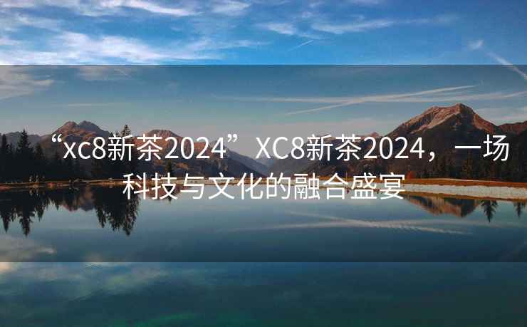 “xc8新茶2024”XC8新茶2024，一場(chǎng)科技與文化的融合盛宴