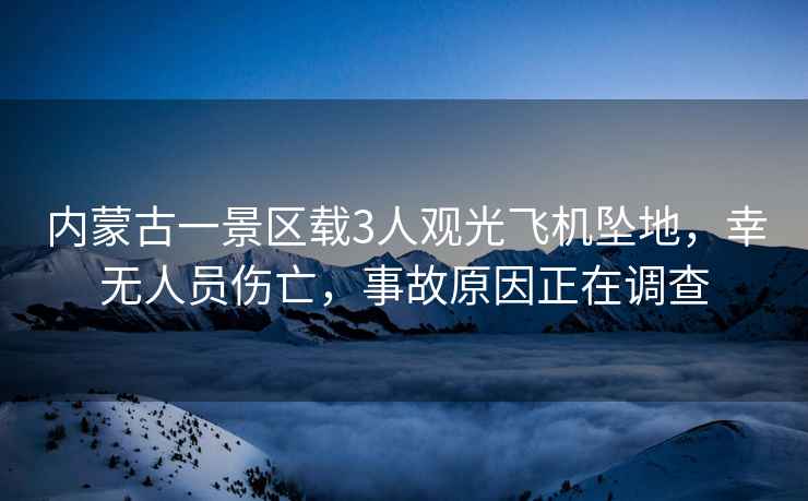 內(nèi)蒙古一景區(qū)載3人觀光飛機(jī)墜地，幸無人員傷亡，事故原因正在調(diào)查