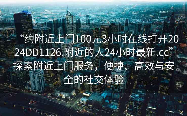 “約附近上門100元3小時(shí)在線打開2024DD1126.附近的人24小時(shí)最新.cc”探索附近上門服務(wù)，便捷、高效與安全的社交體驗(yàn)