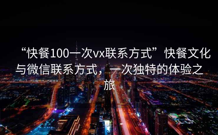 “快餐100一次vx聯系方式”快餐文化與微信聯系方式，一次獨特的體驗之旅