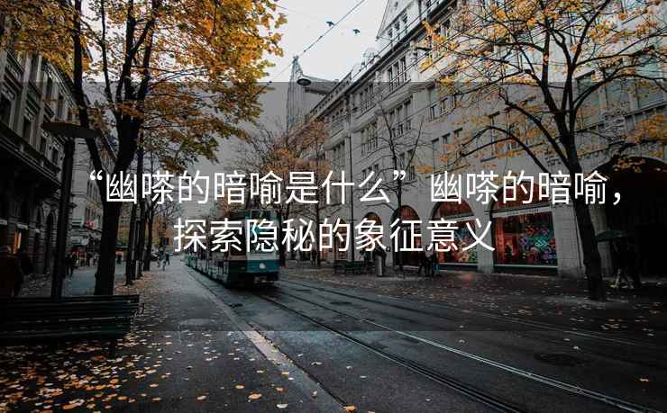 “幽嗏的暗喻是什么”幽嗏的暗喻，探索隱秘的象征意義
