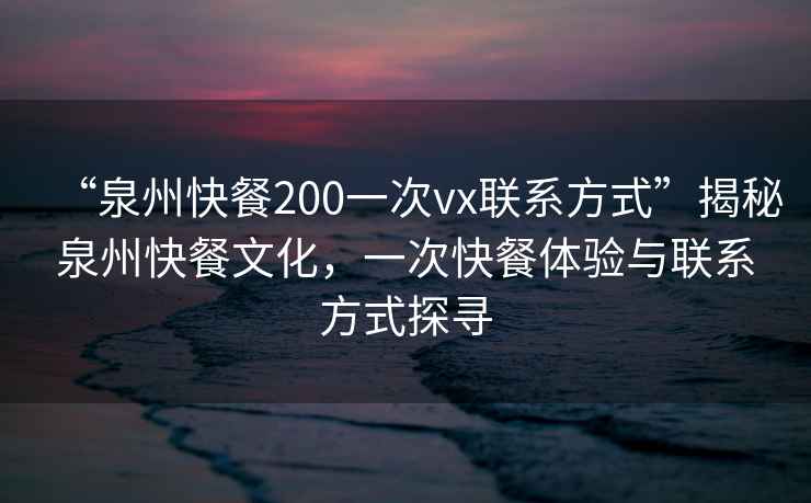 “泉州快餐200一次vx聯(lián)系方式”揭秘泉州快餐文化，一次快餐體驗與聯(lián)系方式探尋